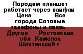 Породам планшет работает через вайфай › Цена ­ 5 000 - Все города Сотовые телефоны и связь » Другое   . Ростовская обл.,Каменск-Шахтинский г.